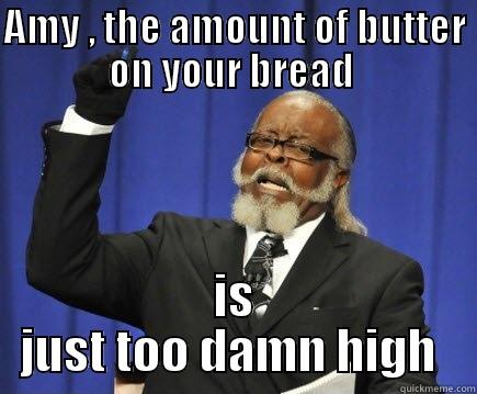 AMY , THE AMOUNT OF BUTTER ON YOUR BREAD  IS JUST TOO DAMN HIGH  Too Damn High