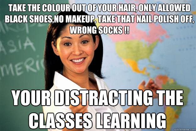 take the colour out of your hair, only allowed black shoes,no makeup, take that nail polish off, wrong socks !! your distracting the classes learning  Unhelpful High School Teacher