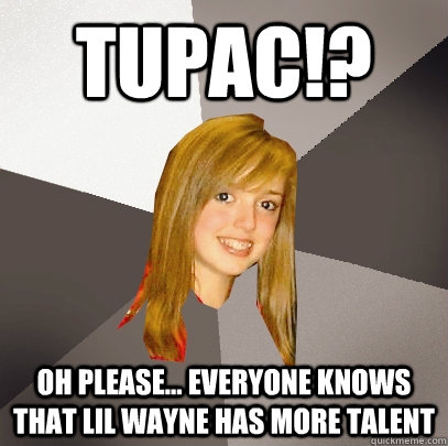 tupac!? oh please... everyone knows that lil wayne has more talent  Musically Oblivious 8th Grader