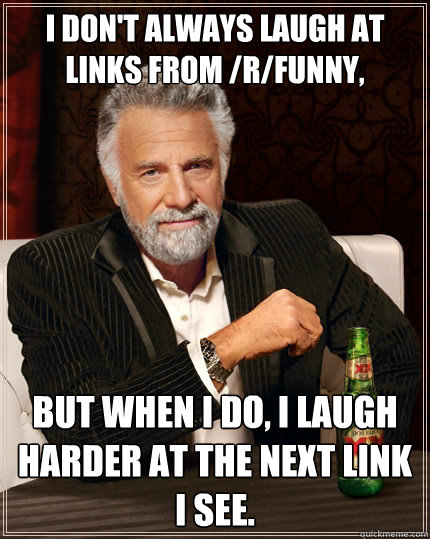 I don't always laugh at links from /r/funny, but when I do, I laugh harder at the next link i see.  The Most Interesting Man In The World