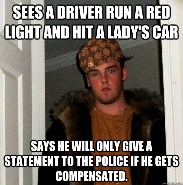 Sees a driver run a red light and hit a lady's car says he will only give a statement to the police if he gets compensated.  Scumbag Steve