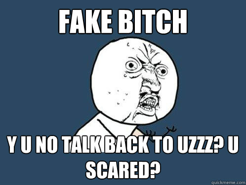 Fake bitch y u no talk back to uzzz? U scared?  Y U No