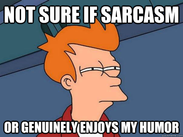 Not sure if sarcasm or genuinely enjoys my humor  Futurama Fry