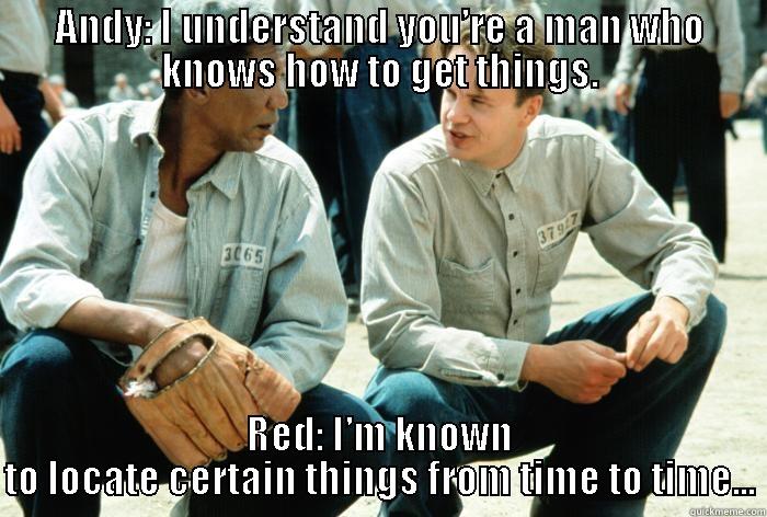 Shawshank classic - ANDY: I UNDERSTAND YOU’RE A MAN WHO KNOWS HOW TO GET THINGS. RED: I’M KNOWN TO LOCATE CERTAIN THINGS FROM TIME TO TIME... Misc