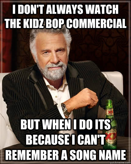 I don't always watch the kidz bop commercial  but when I do its because I can't remember a song name  The Most Interesting Man In The World