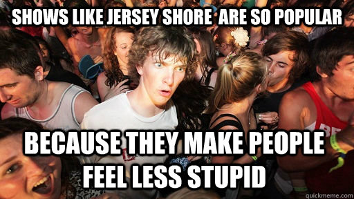 shows like jersey shore  are so popular because they make people feel less stupid  Sudden Clarity Clarence