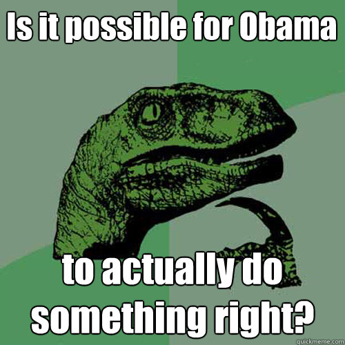 Is it possible for Obama to actually do something right? - Is it possible for Obama to actually do something right?  Philosoraptor