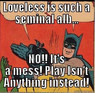 MBV: The Truth - LOVELESS IS SUCH A SEMINAL ALB... NO!! IT'S A MESS! PLAY ISN'T ANYTHING INSTEAD! Slappin Batman