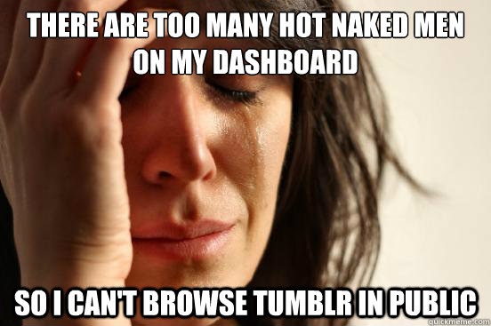 There are too many hot naked men on my dashboard so I can't browse tumblr in public  First World Problems