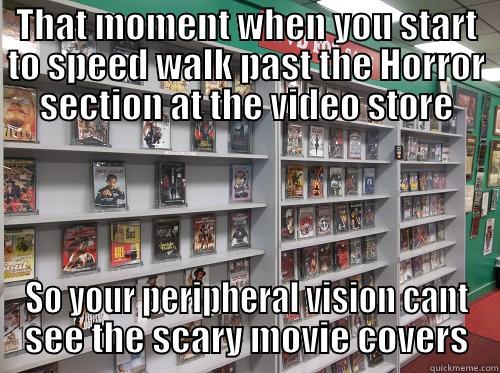 THAT MOMENT WHEN YOU START TO SPEED WALK PAST THE HORROR SECTION AT THE VIDEO STORE SO YOUR PERIPHERAL VISION CANT SEE THE SCARY MOVIE COVERS Misc