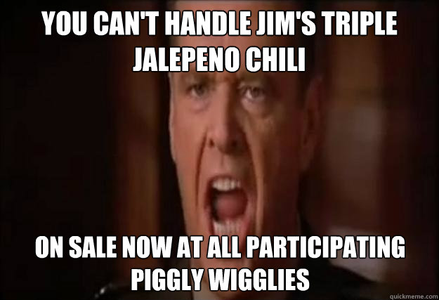 You can't handle Jim's triple jalepeno chili on sale now at all participating  piggly wigglies  You cant handle the truth