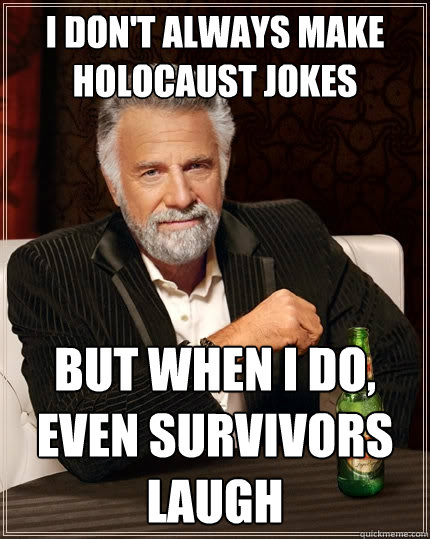 I don't always make holocaust jokes but when I do, even survivors laugh - I don't always make holocaust jokes but when I do, even survivors laugh  The Most Interesting Man In The World