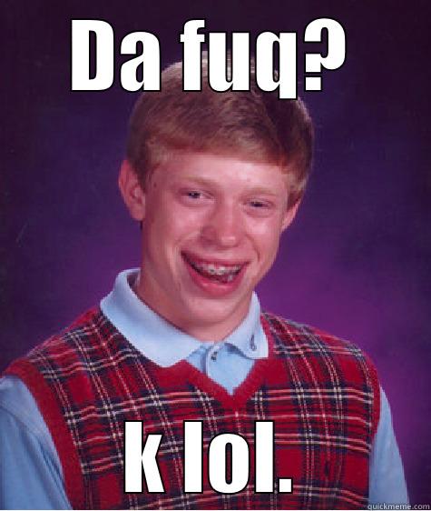 DA FUQ? K LOL. Bad Luck Brian