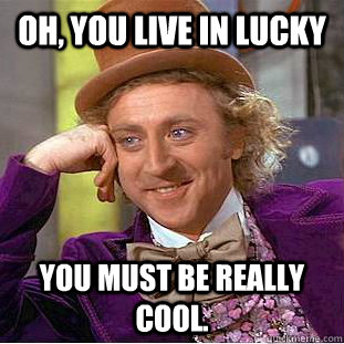 Oh, You live in Lucky You must be really cool.  Creepy Wonka