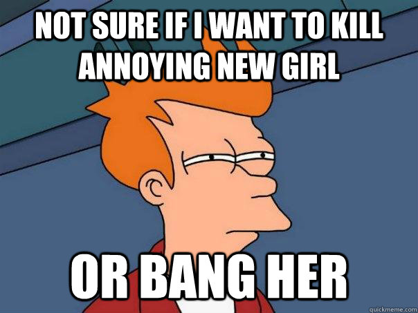 not sure if I want to kill annoying new girl or bang her - not sure if I want to kill annoying new girl or bang her  Futurama Fry