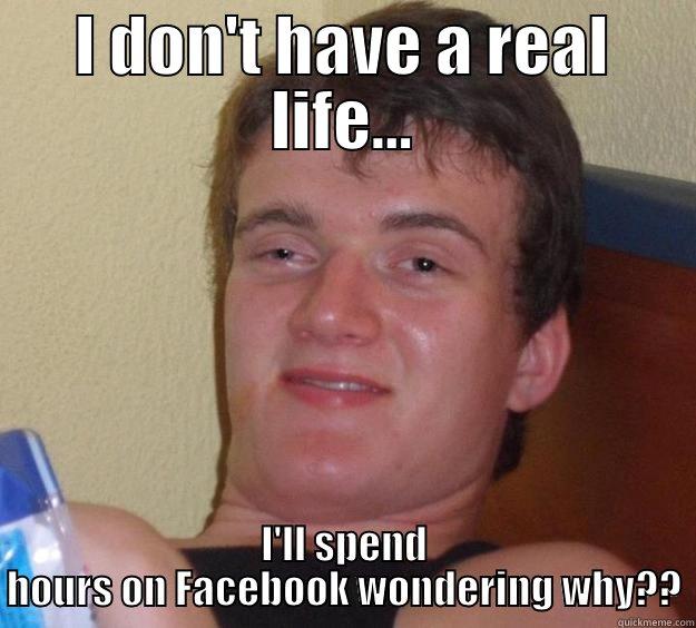 I DON'T HAVE A REAL LIFE... I'LL SPEND HOURS ON FACEBOOK WONDERING WHY?? 10 Guy