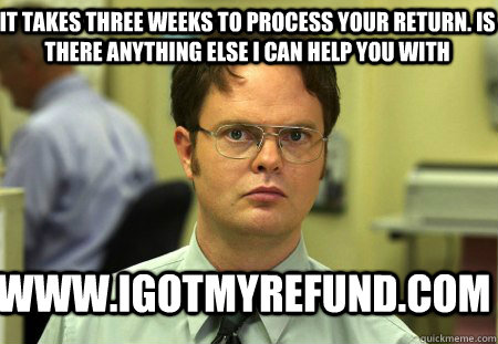 It takes three weeks to process your return. is there anything else i can help you with www.igotmyrefund.com - It takes three weeks to process your return. is there anything else i can help you with www.igotmyrefund.com  Schrute