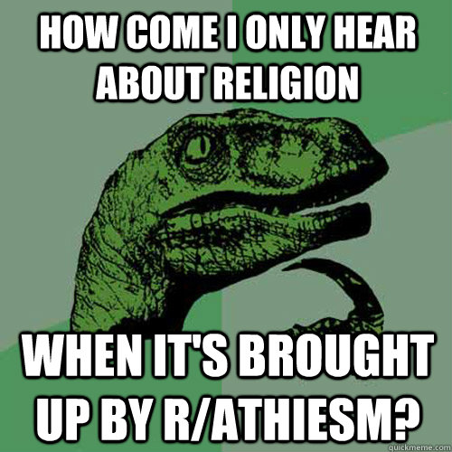 How come i only hear about religion when it's brought up by r/athiesm?  Philosoraptor