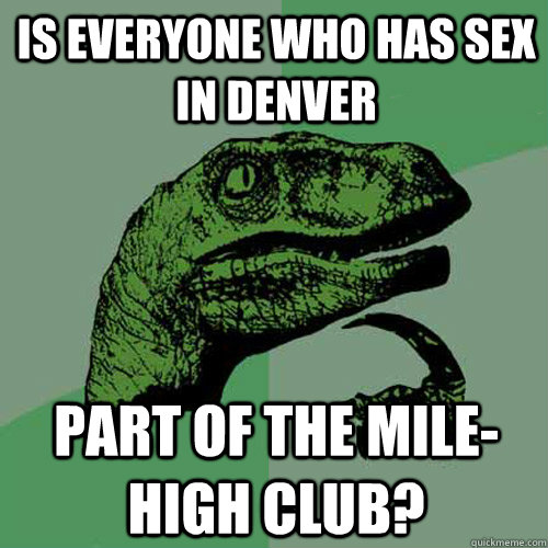 Is everyone who has sex in Denver Part of the Mile-High Club?  Philosoraptor