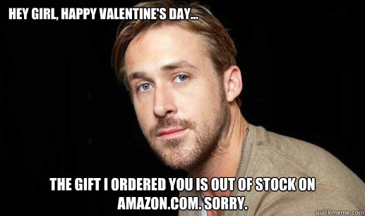 Hey girl, Happy valentine's day... The gift I ordered you is out of stock on Amazon.com. Sorry.  