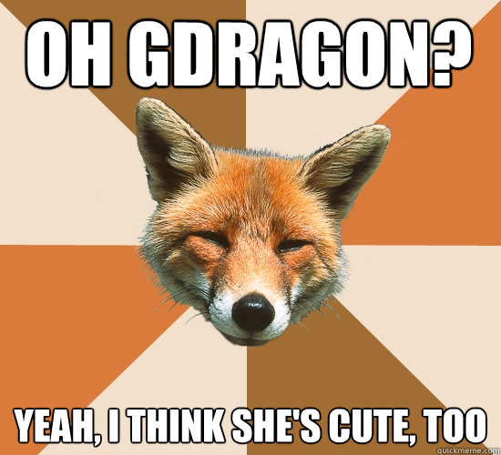 oh gdragon?
 yeah, i think she's cute, too  Condescending Fox