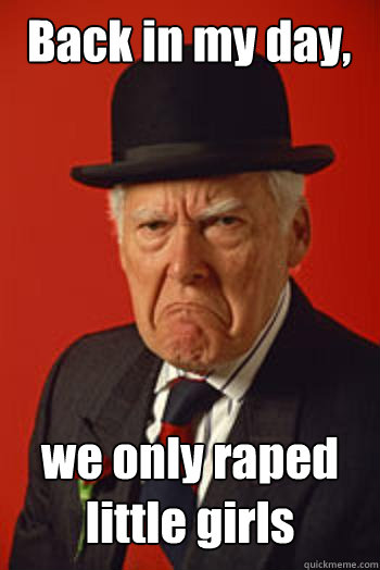 Back in my day, we only raped little girls   Pissed old guy