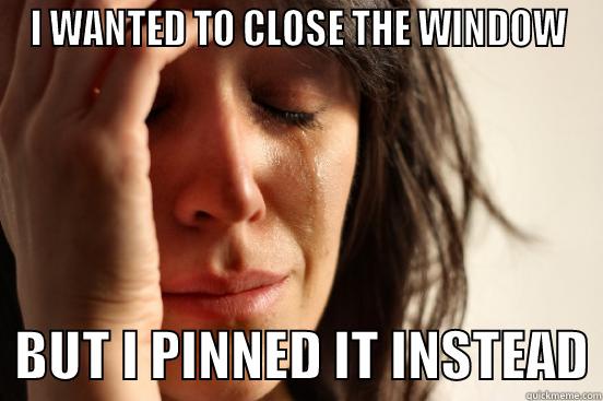 FIRST WORLD PIN CLOSE - I WANTED TO CLOSE THE WINDOW   BUT I PINNED IT INSTEAD First World Problems