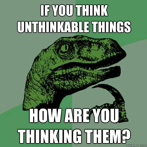 If you think unthinkable things how are you thinking them? - If you think unthinkable things how are you thinking them?  Philosoraptor