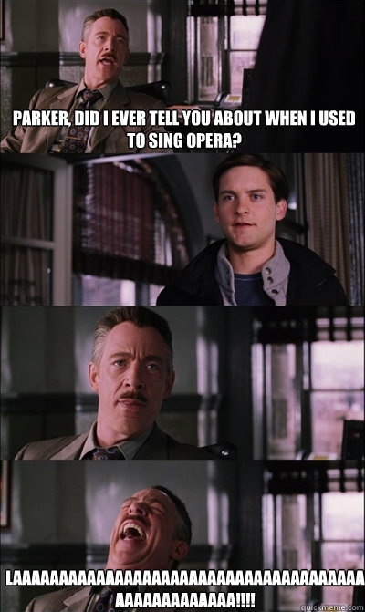 Parker, did I ever tell you about when I used to sing opera? LAAAAAAAAAAAAAAAAAAAAAAAAAAAAAAAAAAAAAAAAAAAAAAAAAAA!!!!  JJ Jameson