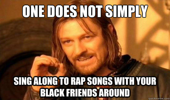 One Does Not Simply sing along to rap songs with your black friends around  
