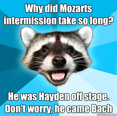 Why did Mozarts intermission take so long? He was Hayden off stage. Don't worry, he came Bach  Lame Pun Coon