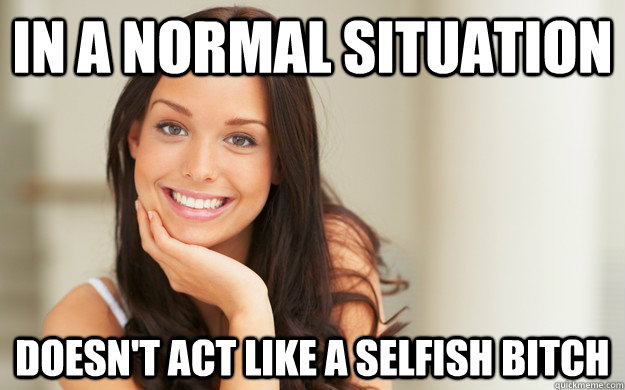 In a normal situation Doesn't act like a selfish bitch  Good Girl Gina