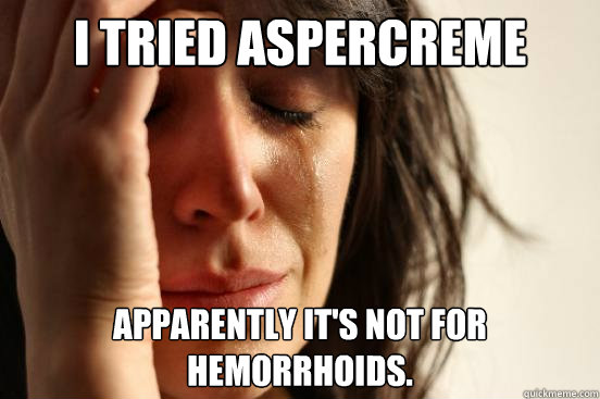 I tried Aspercreme  Apparently it's not for hemorrhoids.   First World Problems