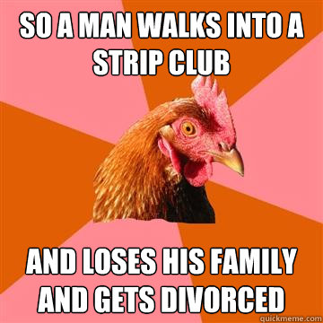 So a man walks into a strip club And loses his family and gets divorced - So a man walks into a strip club And loses his family and gets divorced  Anti-Joke Chicken
