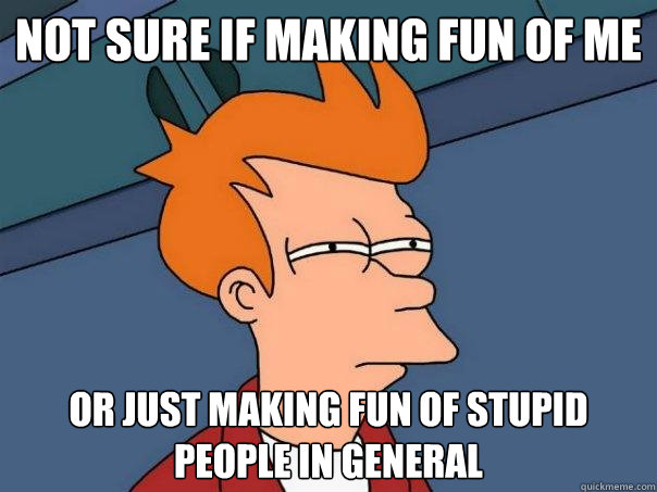 not sure if making fun of me Or just making fun of stupid people in general  Futurama Fry