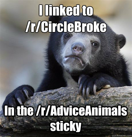 I linked to /r/CircleBroke In the /r/AdviceAnimals sticky  Confession Bear