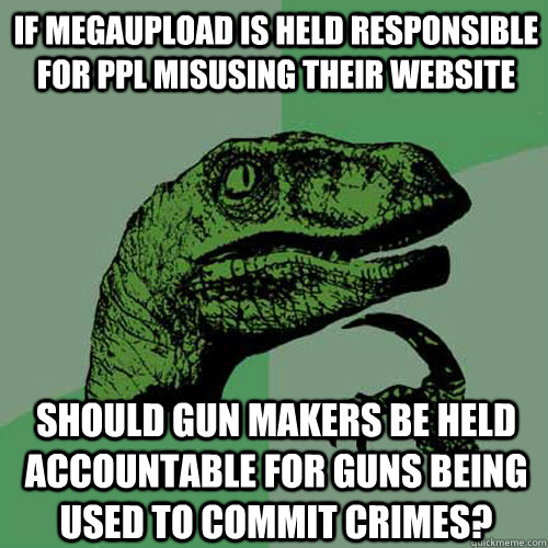 if megaupload is held responsible for ppl misusing their website should gun makers be held accountable for guns being used to commit crimes? - if megaupload is held responsible for ppl misusing their website should gun makers be held accountable for guns being used to commit crimes?  Philosoraptor