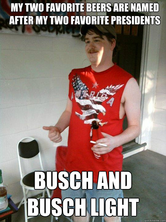 my two favorite beers are named after my two favorite presidents busch and busch light - my two favorite beers are named after my two favorite presidents busch and busch light  Redneck Randal