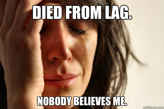 Died from LAG.  Nobody believes me.   First World Problems