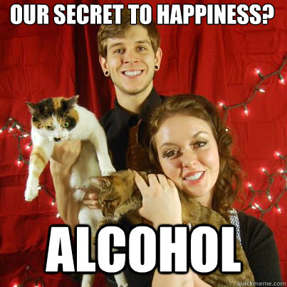 our secret to happiness? Alcohol  