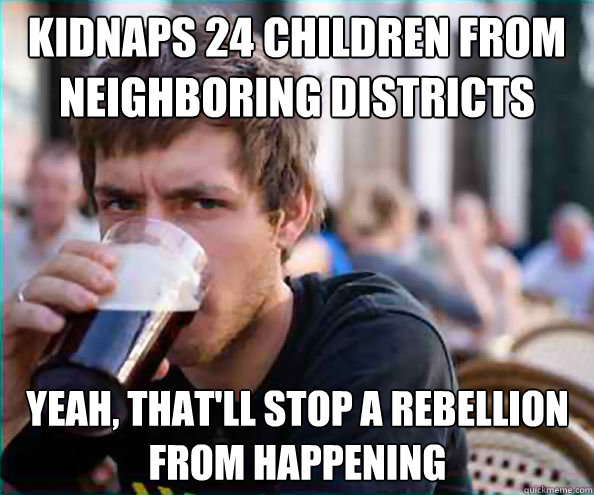 Kidnaps 24 Children from neighboring districts Yeah, that'll stop a rebellion from happening  Lazy College Senior