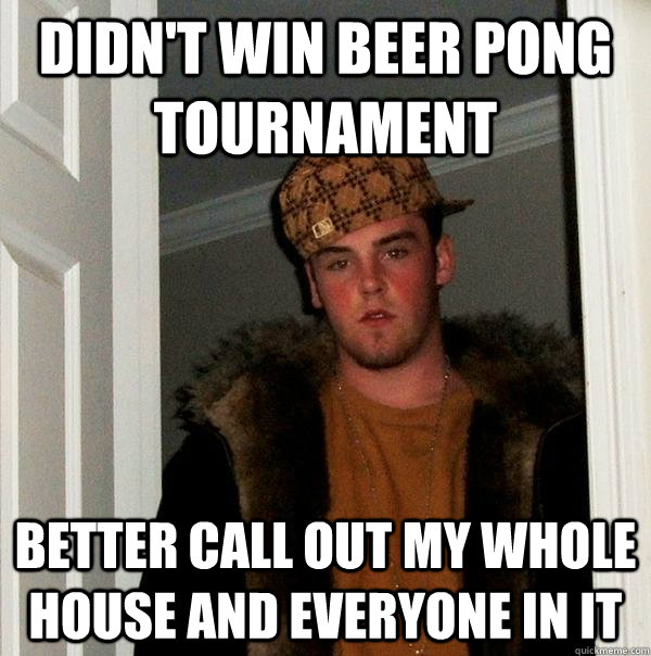 Didn't win beer pong tournament Better call out my whole house and everyone in it - Didn't win beer pong tournament Better call out my whole house and everyone in it  Scumbag Steve