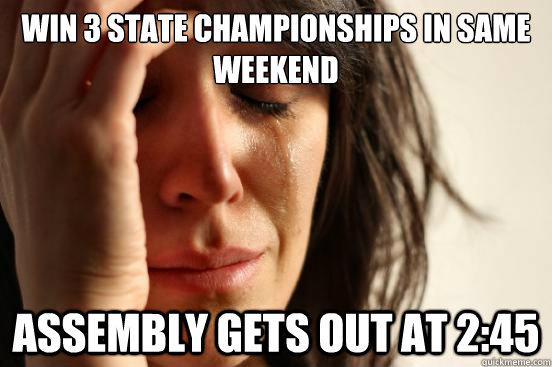 Win 3 State championships in same weekend Assembly gets out at 2:45  First World Problems