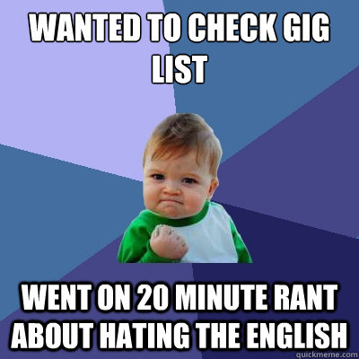 wanted to check gig list went on 20 minute rant about hating the english  Success Kid