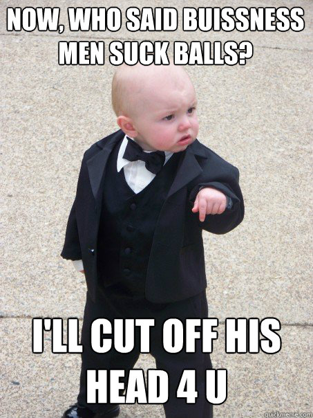 Now, who said buissness men suck balls? I'll cut off his head 4 u  Baby Godfather