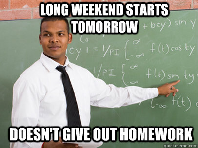 long weekend starts tomorrow doesn't give out homework - long weekend starts tomorrow doesn't give out homework  Good Guy Teacher