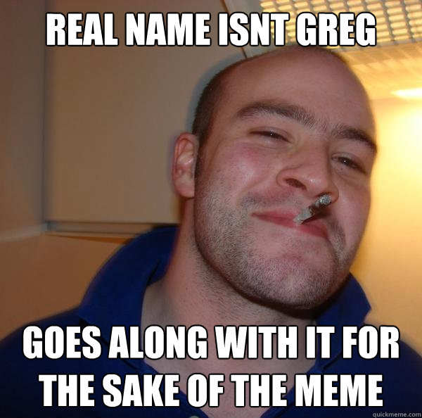 real name isnt greg goes along with it for the sake of the meme - real name isnt greg goes along with it for the sake of the meme  Misc