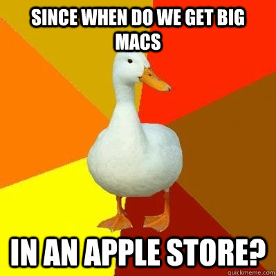 Since when do we get big macs in an apple store?  Tech Impaired Duck