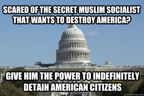 Scared of the secret Muslim socialist that wants to destroy America? give him the power to indefinitely detain american citizens - Scared of the secret Muslim socialist that wants to destroy America? give him the power to indefinitely detain american citizens  Scumbag Congress