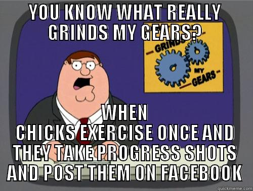 YOU KNOW WHAT REALLY GRINDS MY GEARS? WHEN CHICKS EXERCISE ONCE AND THEY TAKE PROGRESS SHOTS AND POST THEM ON FACEBOOK Grinds my gears